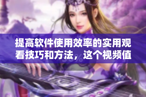 提高軟件使用效率的實(shí)用觀看技巧和方法，這個(gè)視頻值得一看！