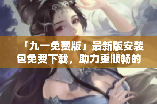 「九一免費(fèi)版」最新版安裝包免費(fèi)下載，助力更順暢的軟件開(kāi)發(fā)與編寫(xiě)！