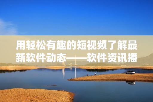 用輕松有趣的短視頻了解最新軟件動(dòng)態(tài)——軟件資訊播報(bào)入門篇