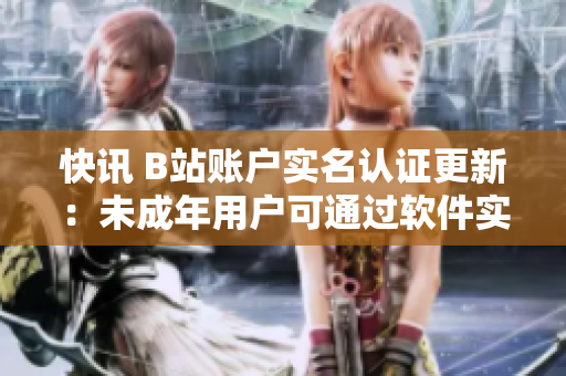 快訊 B站賬戶實(shí)名認(rèn)證更新：未成年用戶可通過軟件實(shí)名認(rèn)證！