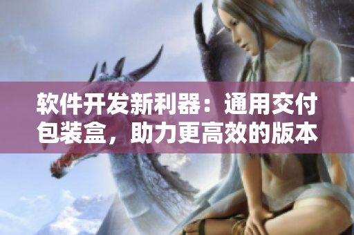 軟件開發(fā)新利器：通用交付包裝盒，助力更高效的版本發(fā)布與產(chǎn)品交付