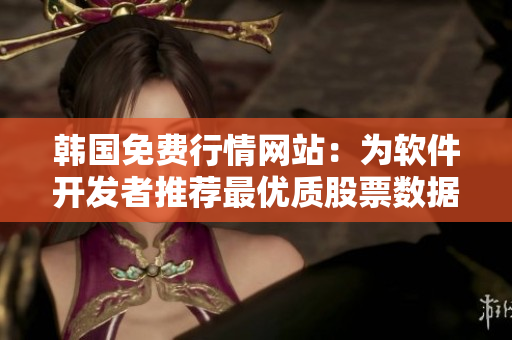韓國(guó)免費(fèi)行情網(wǎng)站：為軟件開發(fā)者推薦最優(yōu)質(zhì)股票數(shù)據(jù)