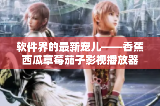 軟件界的最新寵兒——香蕉西瓜草莓茄子影視播放器 軟件界的最新寵兒——香蕉西瓜草莓茄子影視播放器