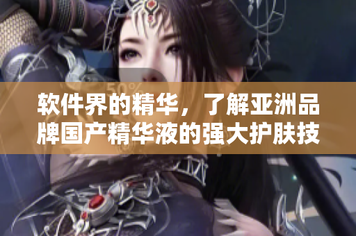 軟件界的精華，了解亞洲品牌國(guó)產(chǎn)精華液的強(qiáng)大護(hù)膚技術(shù)