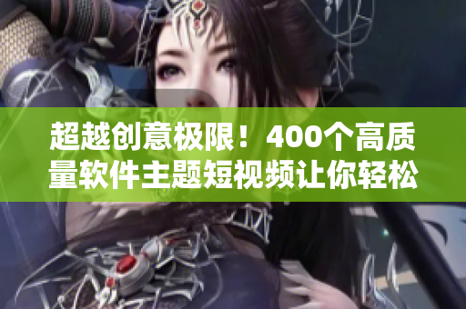 超越創(chuàng)意極限！400個(gè)高質(zhì)量軟件主題短視頻讓你輕松學(xué)習(xí)編程技巧