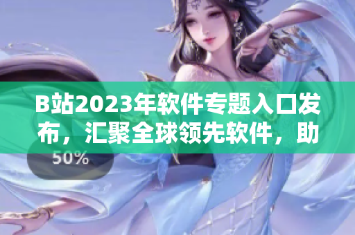 B站2023年軟件專(zhuān)題入口發(fā)布，匯聚全球領(lǐng)先軟件，助力開(kāi)發(fā)者創(chuàng)新發(fā)展！