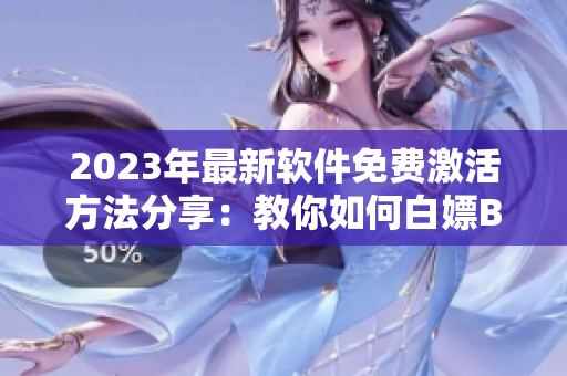 2023年最新軟件免費激活方法分享：教你如何白嫖B站激活碼！