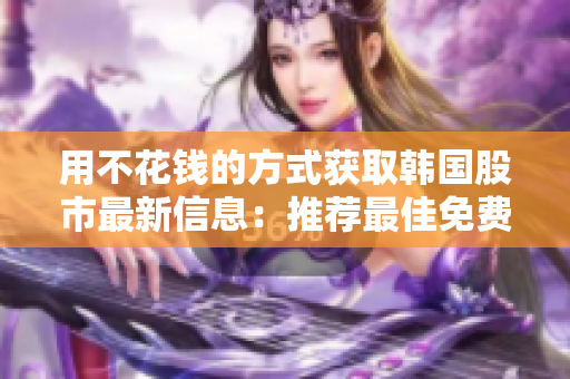 用不花錢的方式獲取韓國股市最新信息:推薦最佳免費股票行情網(wǎng)站 用不花錢的方式獲取韓國股市最新信息:推薦最佳免費股票行情網(wǎng)站