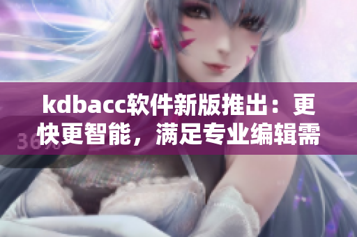 kdbacc軟件新版推出：更快更智能，滿足專業(yè)編輯需求！