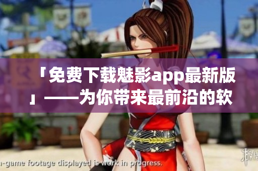 「免費下載魅影app最新版」——為你帶來最前沿的軟件體驗