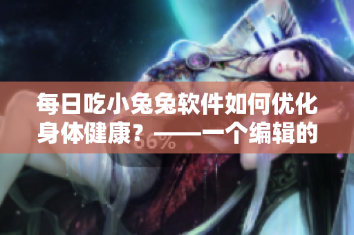 每日吃小兔兔軟件如何優(yōu)化身體健康？——一個(gè)編輯的思考
