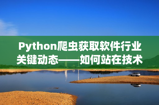 Python爬蟲(chóng)獲取軟件行業(yè)關(guān)鍵動(dòng)態(tài)——如何站在技術(shù)前沿？