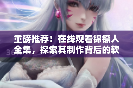 重磅推薦！在線觀看錦鏢人全集，探索其制作背后的軟件技術(shù)奧秘