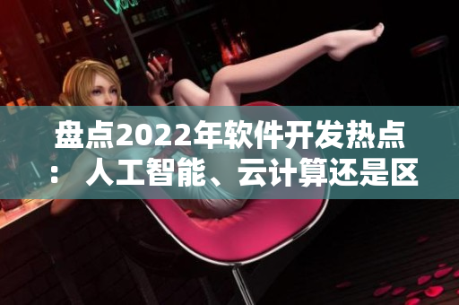 盤點(diǎn)2022年軟件開發(fā)熱點(diǎn)： 人工智能、云計(jì)算還是區(qū)塊鏈？