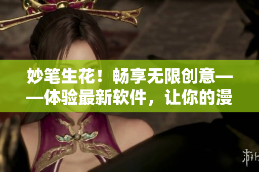 妙筆生花！暢享無限創(chuàng)意——體驗最新軟件，讓你的漫畫作品更上一層樓！