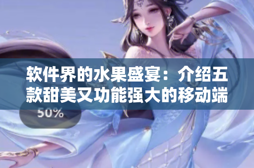 軟件界的水果盛宴：介紹五款甜美又功能強(qiáng)大的移動端應(yīng)用