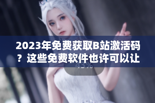2023年免費(fèi)獲取B站激活碼？這些免費(fèi)軟件也許可以讓你更有競(jìng)爭(zhēng)力