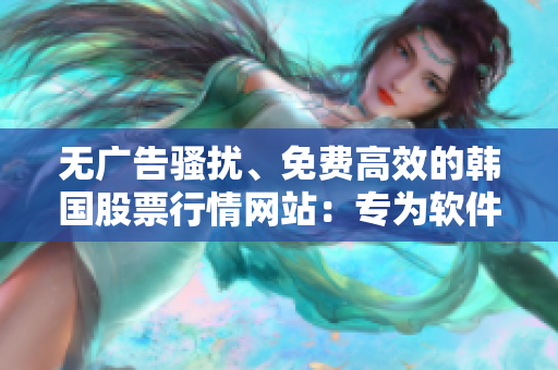 無廣告騷擾、免費(fèi)高效的韓國股票行情網(wǎng)站：專為軟件工作者準(zhǔn)備