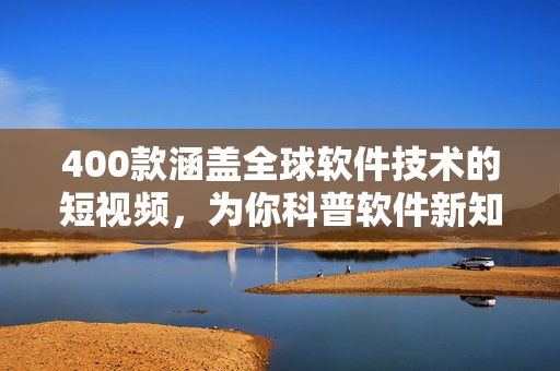 400款涵蓋全球軟件技術(shù)的短視頻，為你科普軟件新知識！