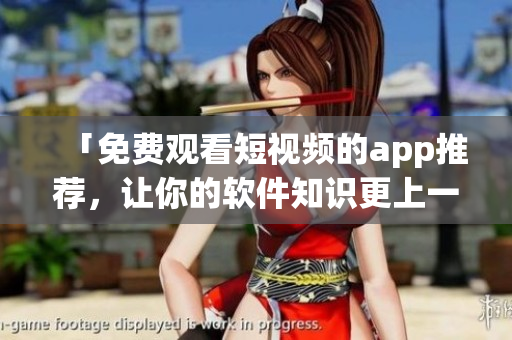 「免費(fèi)觀看短視頻的app推薦,讓你的軟件知識(shí)更上一層樓!」 「免費(fèi)觀看短視頻的app推薦,讓你的軟件知識(shí)更上一層樓!」