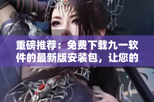 重磅推薦：免費(fèi)下載九一軟件的最新版安裝包，讓您的電腦擁有更多強(qiáng)大功能!