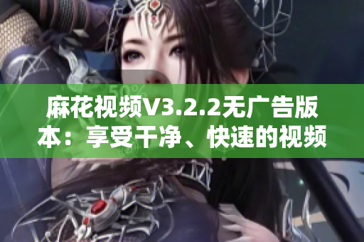 麻花視頻V3.2.2無廣告版本：享受干凈、快速的視頻觀看體驗
