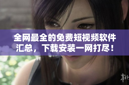 全網(wǎng)最全的免費(fèi)短視頻軟件匯總，下載安裝一網(wǎng)打盡！