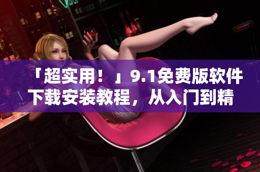 「超實(shí)用！」9.1免費(fèi)版軟件下載安裝教程，從入門到精通！