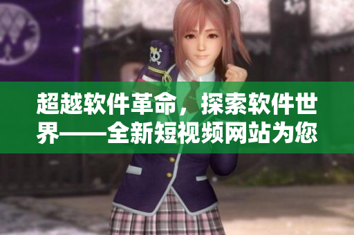 超越軟件革命，探索軟件世界——全新短視頻網(wǎng)站為您呈現(xiàn)最全面技術(shù)資訊