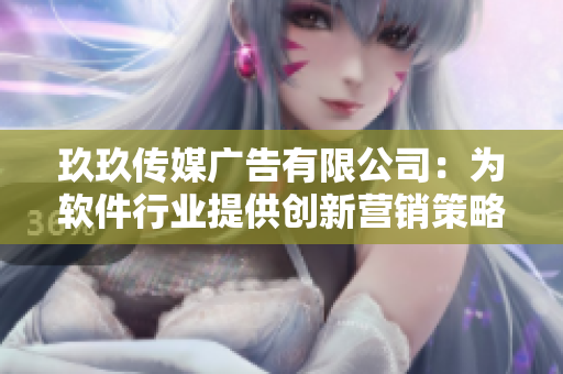 玖玖傳媒廣告有限公司：為軟件行業(yè)提供創(chuàng)新營銷策略和廣告解決方案