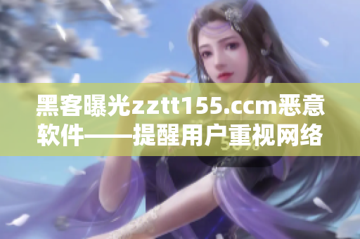 黑客曝光zztt155.ccm惡意軟件——提醒用戶重視網(wǎng)絡(luò)安全！