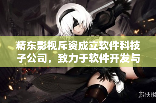 精東影視斥資成立軟件科技子公司，致力于軟件開發(fā)與服務(wù)