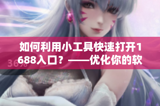 如何利用小工具快速打開(kāi)1688入口？——優(yōu)化你的軟件采購(gòu)之路