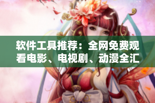 軟件工具推薦：全網(wǎng)免費(fèi)觀看電影、電視劇、動(dòng)漫全匯總！