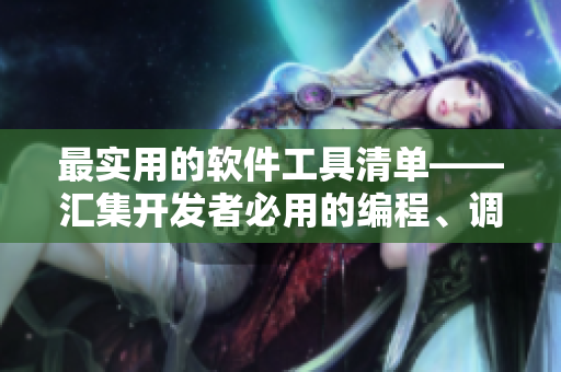 最實用的軟件工具清單——匯集開發(fā)者必用的編程、調(diào)試、測試軟件！