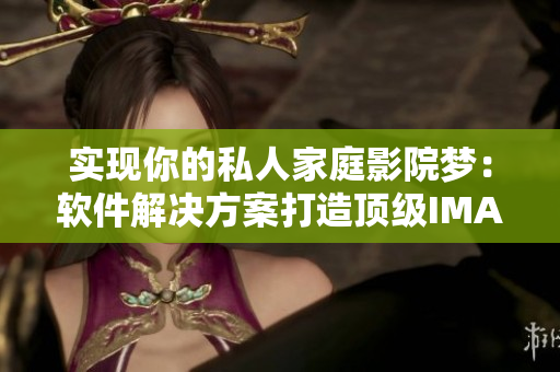實(shí)現(xiàn)你的私人家庭影院夢：軟件解決方案打造頂級IMAX級別觀影體驗(yàn)！