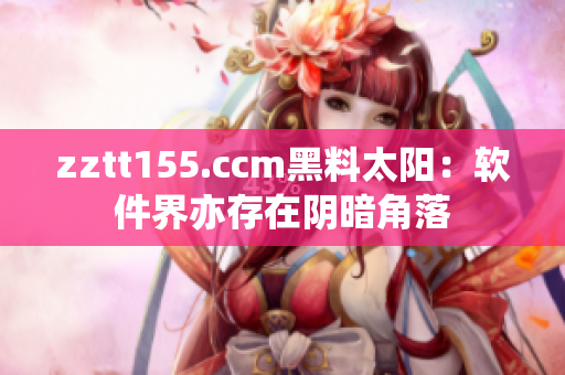 zztt155.ccm黑料太陽：軟件界亦存在陰暗角落