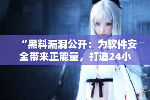 “黑料漏洞公開：為軟件安全帶來正能量，打造24小時(shí)無休的安全防護(hù)”