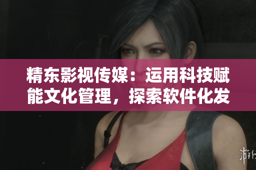 精東影視傳媒：運(yùn)用科技賦能文化管理，探索軟件化發(fā)展模式