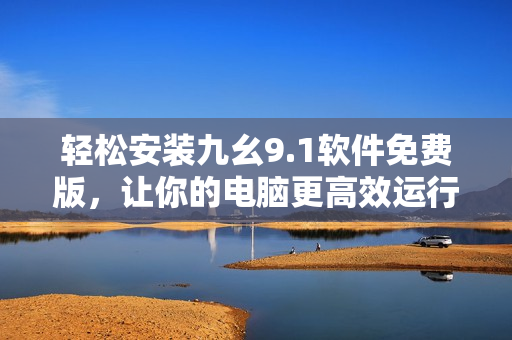 輕松安裝九幺9.1軟件免費版,讓你的電腦更高效運行 輕松安裝九幺9.1軟件免費版,讓你的電腦更高效運行