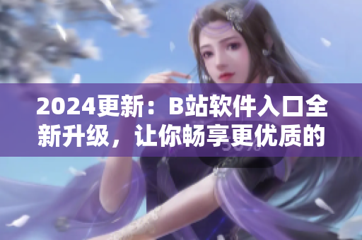 2024更新：B站軟件入口全新升級，讓你暢享更優(yōu)質(zhì)的視聽體驗(yàn)！