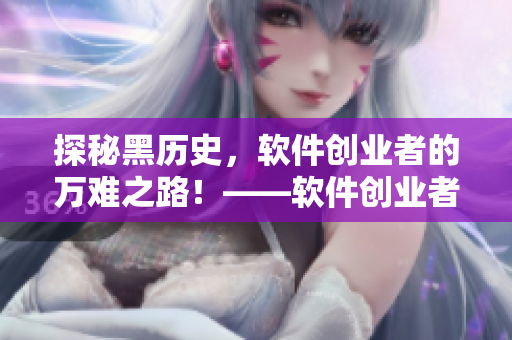 探秘黑歷史，軟件創(chuàng)業(yè)者的萬難之路！——軟件創(chuàng)業(yè)者歷經艱辛的創(chuàng)業(yè)史