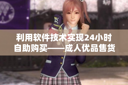利用軟件技術(shù)實(shí)現(xiàn)24小時(shí)自助購(gòu)買——成人優(yōu)品售貨店軟件化改造探究