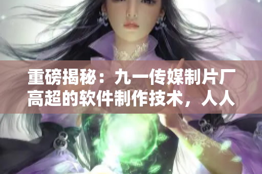 重磅揭秘：九一傳媒制片廠高超的軟件制作技術(shù)，人人都該了解