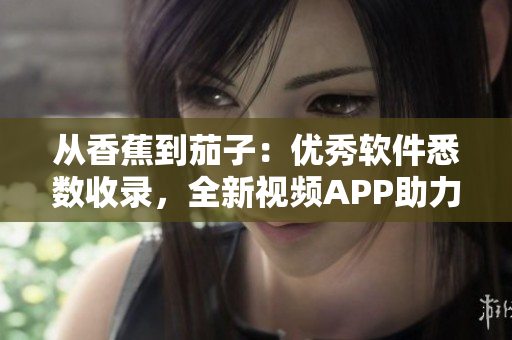 從香蕉到茄子：優(yōu)秀軟件悉數(shù)收錄，全新視頻APP助力軟件愛好者