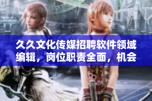 久久文化傳媒招聘軟件領(lǐng)域編輯，崗位職責(zé)全面，機(jī)會難得！