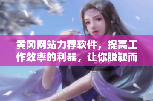 黃岡網(wǎng)站力薦軟件，提高工作效率的利器，讓你脫穎而出！