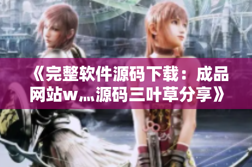 《完整軟件源碼下載：成品網(wǎng)站w灬源碼三葉草分享》