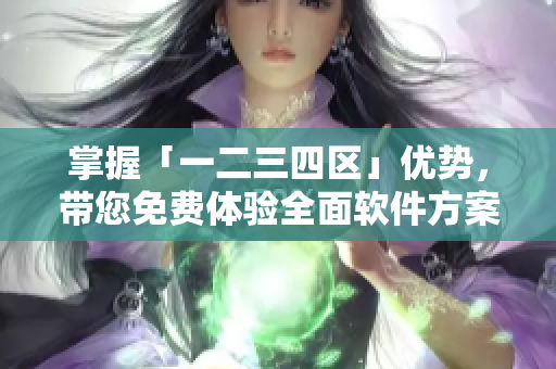 掌握「一二三四區(qū)」優(yōu)勢，帶您免費體驗全面軟件方案