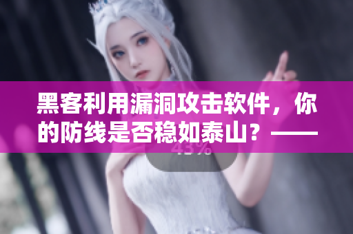黑客利用漏洞攻擊軟件，你的防線是否穩(wěn)如泰山？——軟件漏洞的防范和修補